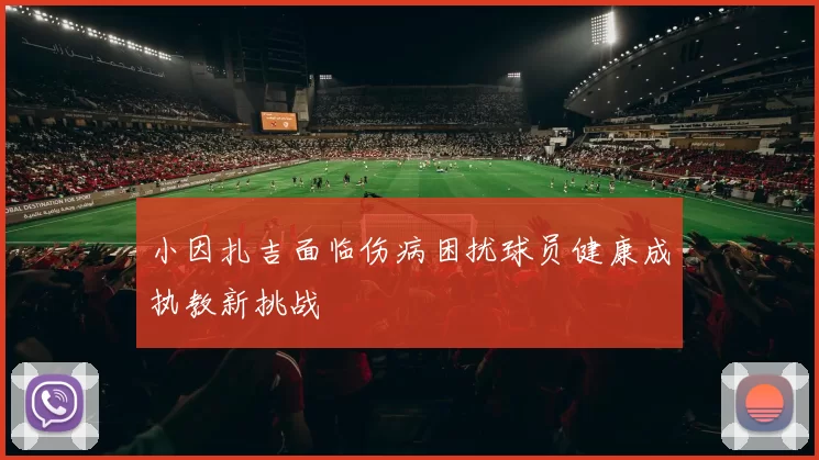 小因扎吉面临伤病困扰球员健康成执教新挑战