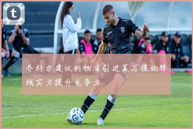 乔科尔建议利物浦引进莱万强化锋线实力提升竞争力