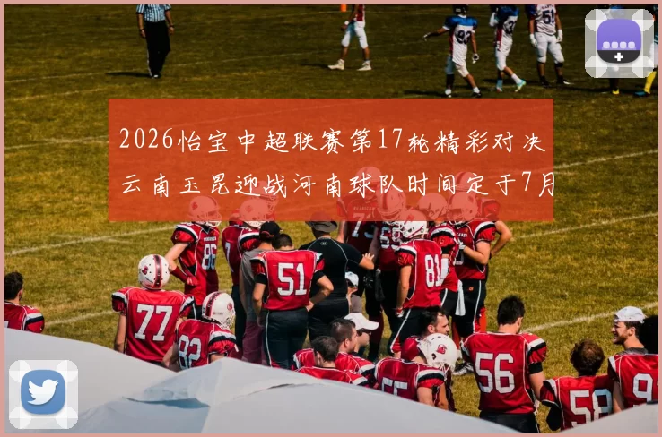 2026怡宝中超联赛第17轮精彩对决云南玉昆迎战河南球队时间定于7月3日晚上20点