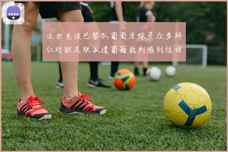 法尔克谈巴黎队葡萄牙球员众多拜仁对欧足联派遣葡籍裁判感到惊讶