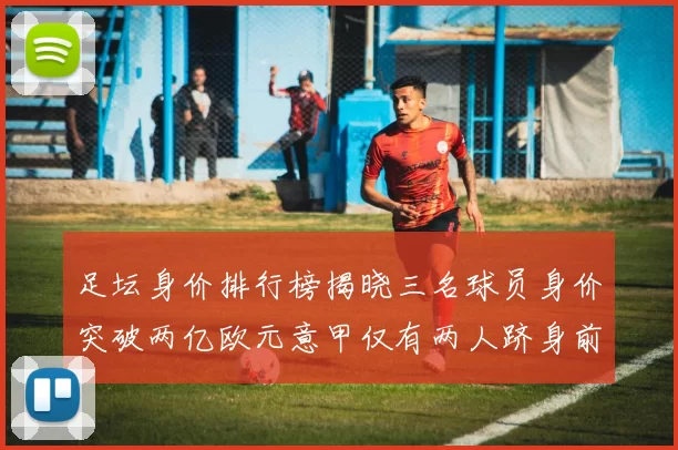 足坛身价排行榜揭晓三名球员身价突破两亿欧元意甲仅有两人跻身前五十