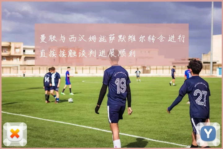 曼联与西汉姆就萨默维尔转会进行直接接触谈判进展顺利