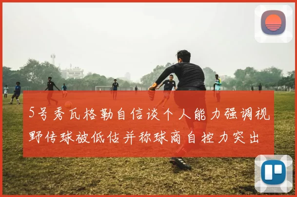 5号秀瓦格勒自信谈个人能力强调视野传球被低估并称球商自控力突出