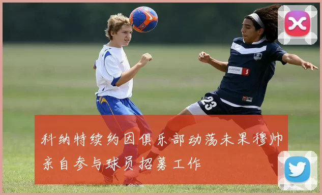 科纳特续约因俱乐部动荡未果穆帅亲自参与球员招募工作