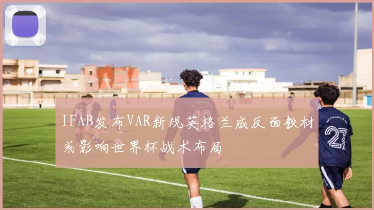IFAB发布VAR新规英格兰成反面教材或影响世界杯战术布局