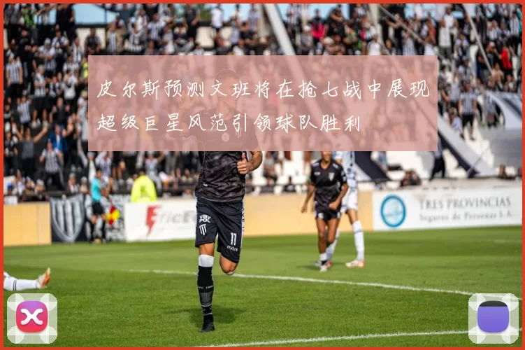 皮尔斯预测文班将在抢七战中展现超级巨星风范引领球队胜利