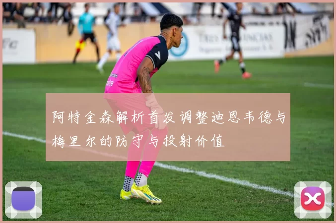 阿特金森解析首发调整迪恩韦德与梅里尔的防守与投射价值