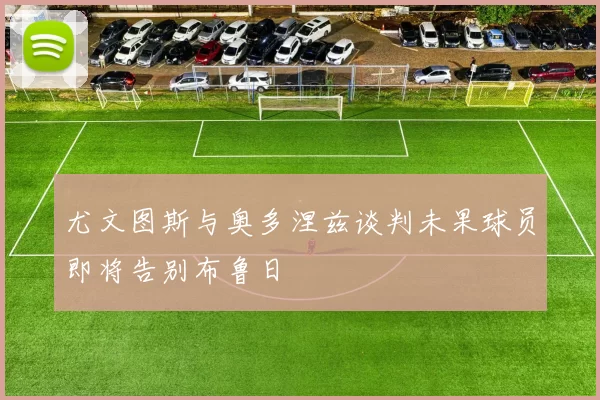 尤文图斯与奥多涅兹谈判未果球员即将告别布鲁日