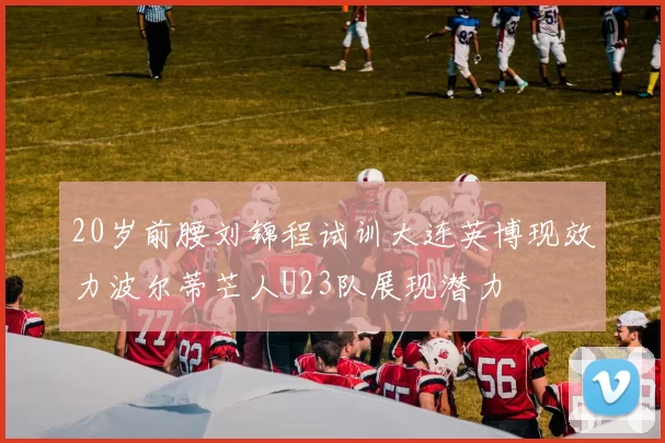 20岁前腰刘锦程试训大连英博现效力波尔蒂芒人U23队展现潜力