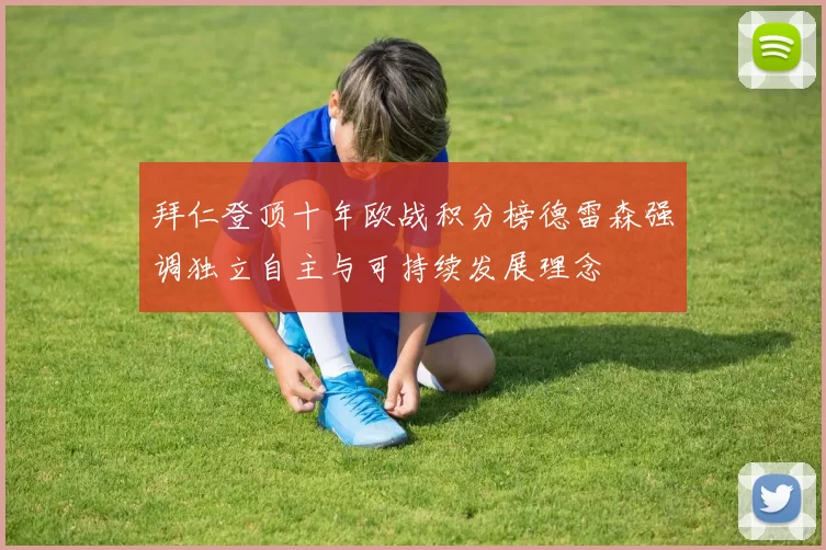 拜仁登顶十年欧战积分榜德雷森强调独立自主与可持续发展理念