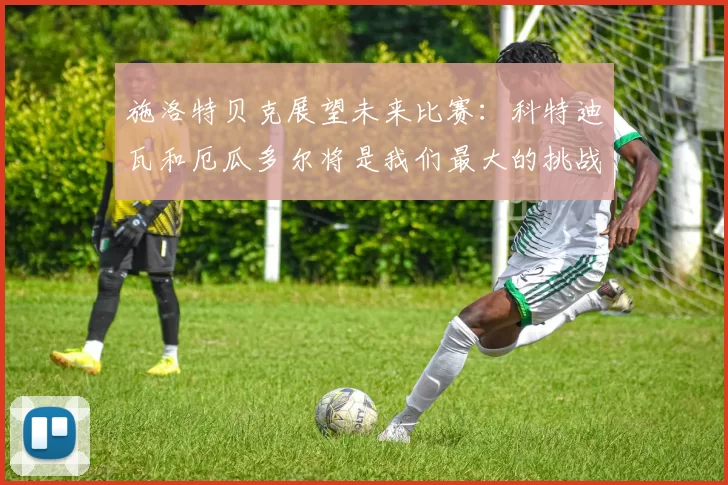 施洛特贝克展望未来比赛：科特迪瓦和厄瓜多尔将是我们最大的挑战