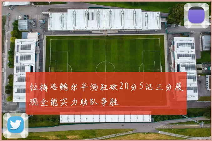 拉梅洛鲍尔半场狂砍20分5记三分展现全能实力助队争胜