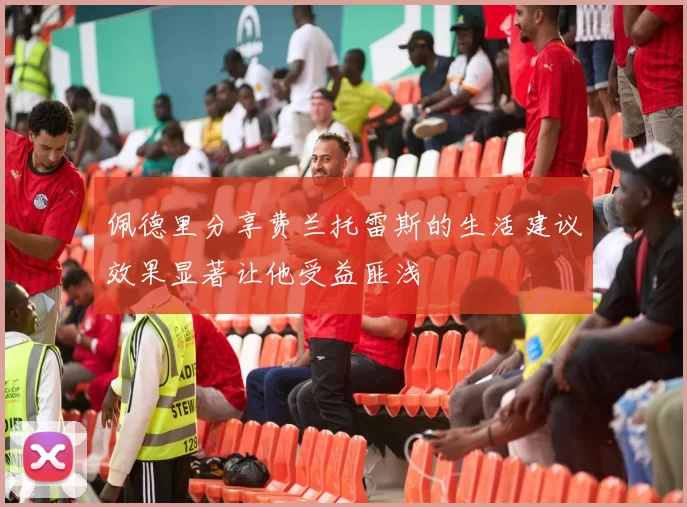 佩德里分享费兰托雷斯的生活建议效果显著让他受益匪浅