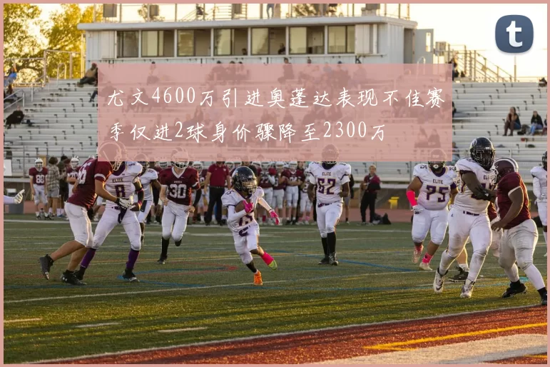尤文4600万引进奥蓬达表现不佳赛季仅进2球身价骤降至2300万