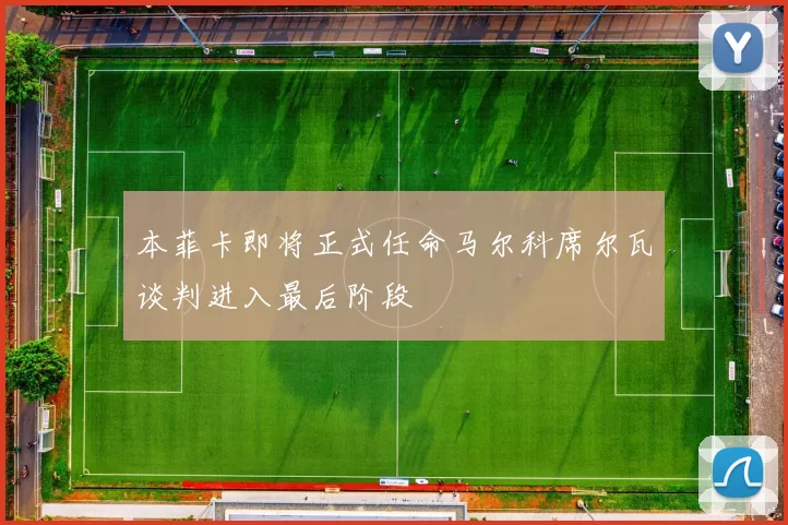 本菲卡即将正式任命马尔科席尔瓦谈判进入最后阶段