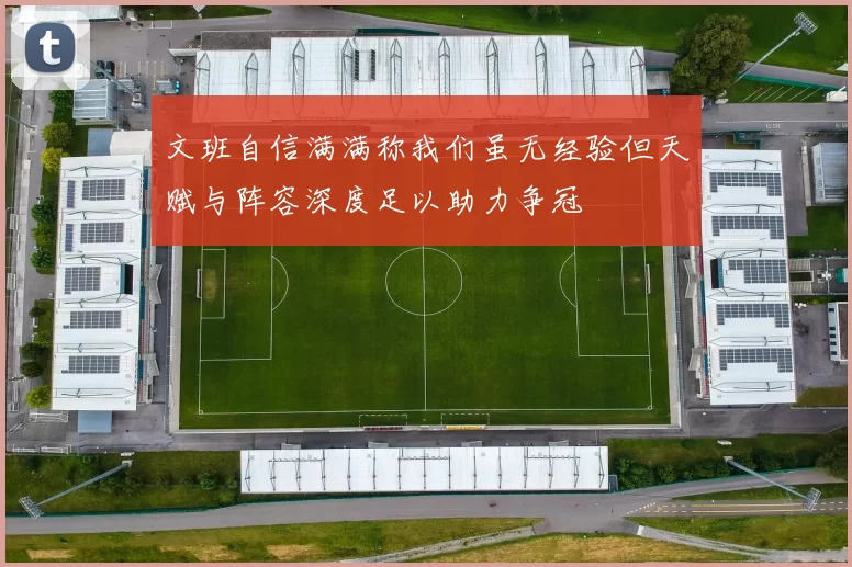 文班自信满满称我们虽无经验但天赋与阵容深度足以助力争冠