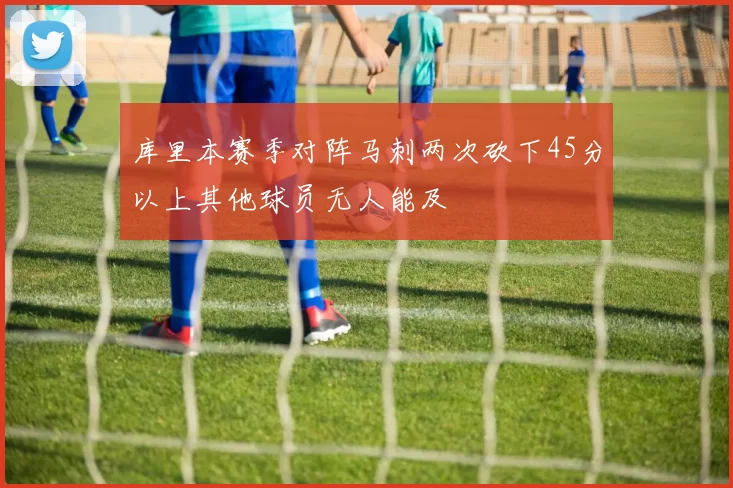 库里本赛季对阵马刺两次砍下45分以上其他球员无人能及