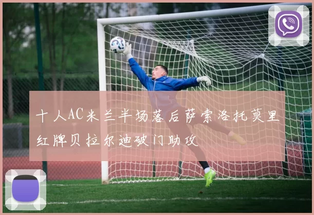 十人AC米兰半场落后萨索洛托莫里红牌贝拉尔迪破门助攻