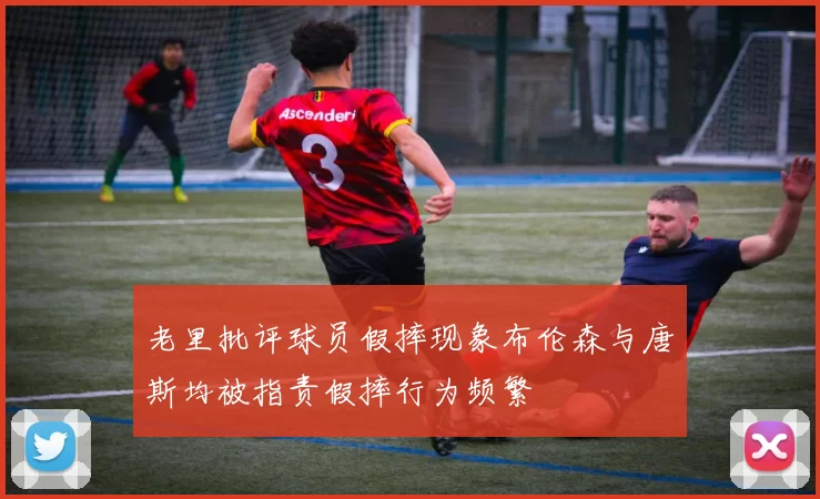 老里批评球员假摔现象布伦森与唐斯均被指责假摔行为频繁