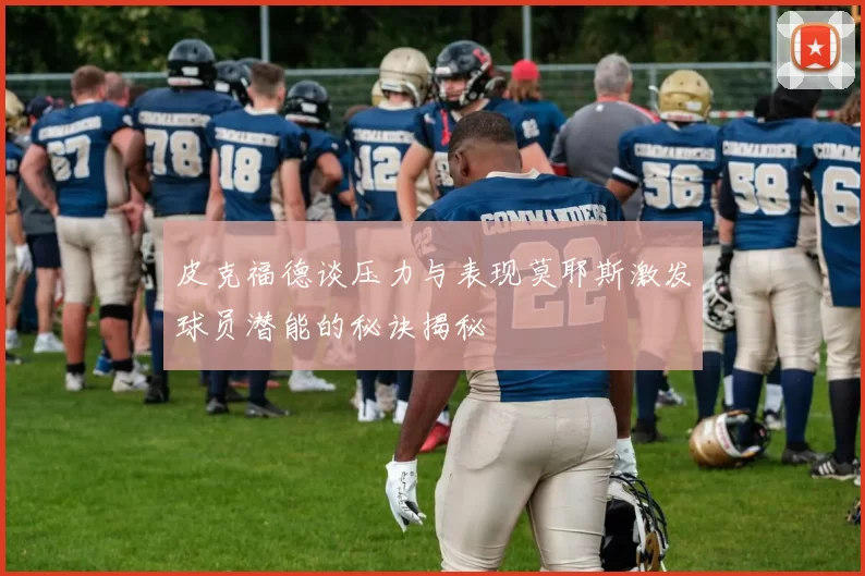 皮克福德谈压力与表现莫耶斯激发球员潜能的秘诀揭秘