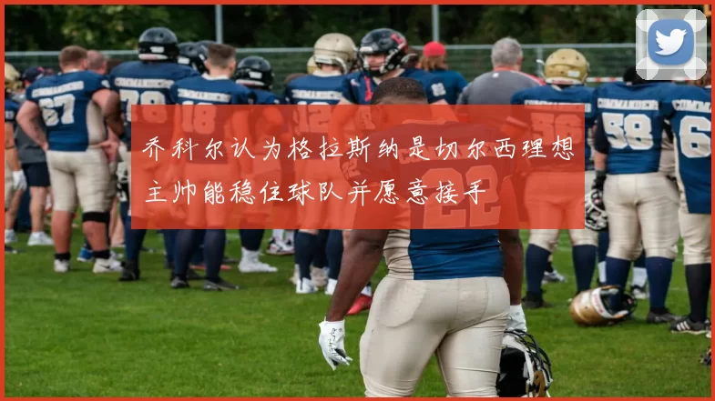 乔科尔认为格拉斯纳是切尔西理想主帅能稳住球队并愿意接手