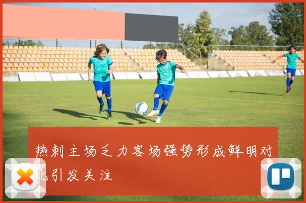 热刺主场乏力客场强势形成鲜明对比引发关注