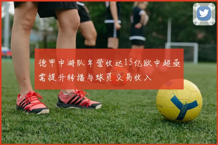 德甲中游队年营收达15亿欧中超亟需提升转播与球员交易收入