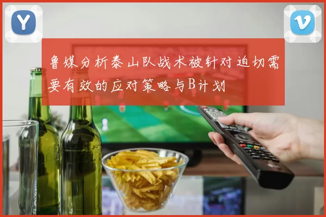 鲁媒分析泰山队战术被针对迫切需要有效的应对策略与B计划