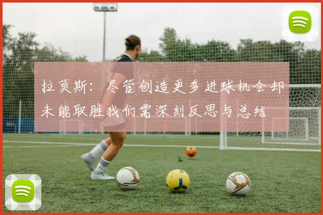 拉莫斯：尽管创造更多进球机会却未能取胜我们需深刻反思与总结