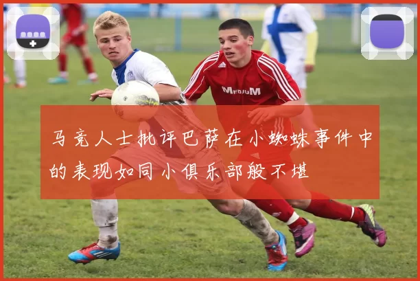 马竞人士批评巴萨在小蜘蛛事件中的表现如同小俱乐部般不堪