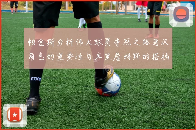 帕金斯分析伟大球员夺冠之路恶汉角色的重要性与库里詹姆斯的搭档关系